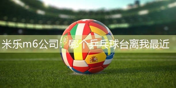 米乐m6公司:哪个乒乓球台离我最近